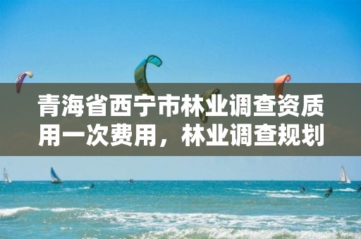 青海省西宁市林业调查资质用一次费用,林业调查规划资质证书