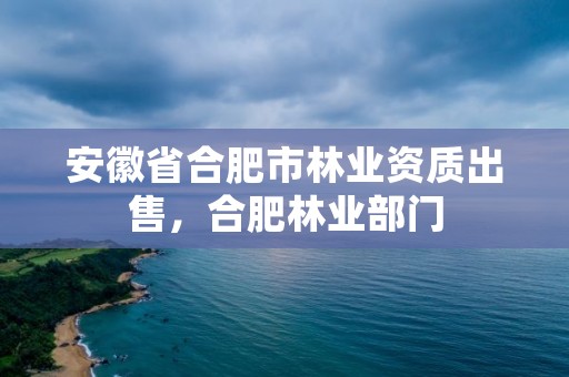 安徽省合肥市林业资质出售,合肥林业部门