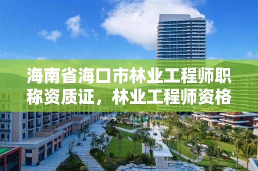 海南省海口市林业工程师职称资质证,林业工程师资格