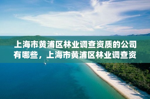 上海市黄浦区林业调查资质的公司有哪些,上海市黄浦区林业调查资质的公司有哪些地方