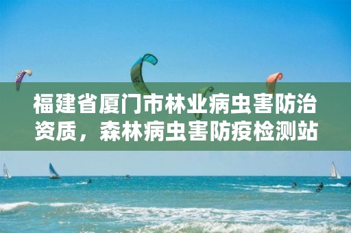 福建省厦门市林业病虫害防治资质,森林病虫害防疫检测站是林业局的吗