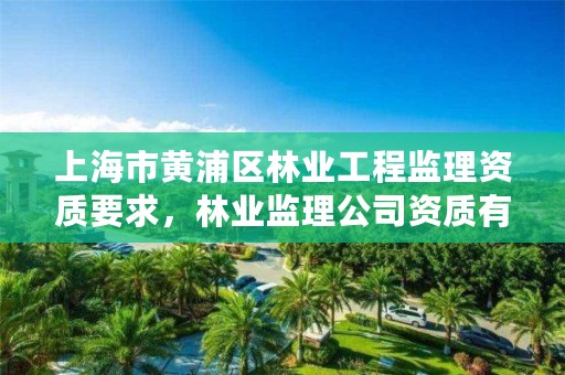 上海市黄浦区林业工程监理资质要求,林业监理公司资质有哪些
