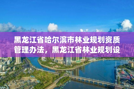 黑龙江省哈尔滨市林业规划资质管理办法,黑龙江省林业规划设计院