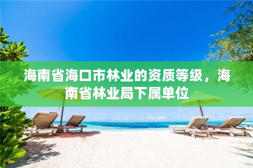 海南省海口市林业的资质等级,海南省林业局下属单位
