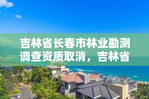 吉林省长春市林业勘测调查资质取消，吉林省林业调查规划院地址