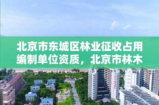 北京市东城区林业征收占用编制单位资质，北京市林木征收补偿标准