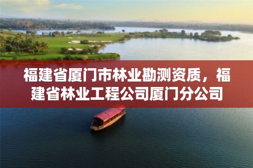 福建省厦门市林业勘测资质,福建省林业工程公司厦门分公司