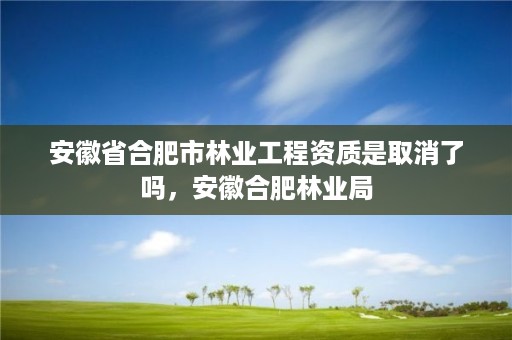 安徽省合肥市林业工程资质是取消了吗,安徽合肥林业局