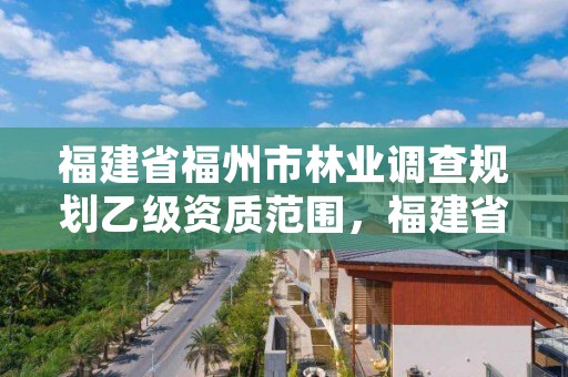 福建省福州市林业调查规划乙级资质范围,福建省林业规划设计院