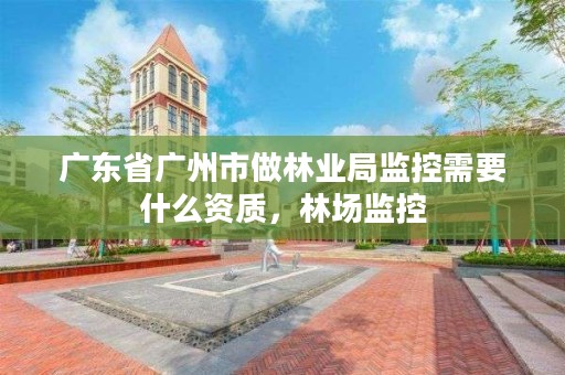 广东省广州市做林业局监控需要什么资质,林场监控