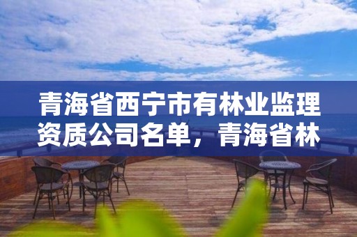 青海省西宁市有林业监理资质公司名单，青海省林业工程咨询有限公司