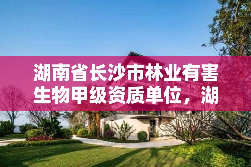 湖南省长沙市林业有害生物甲级资质单位,湖南省林业有害生物信息化管理平台