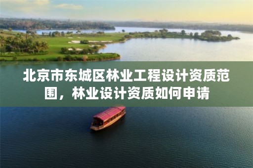 北京市东城区林业工程设计资质范围，林业设计资质如何申请