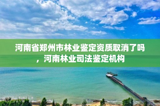 河南省郑州市林业鉴定资质取消了吗,河南林业司法鉴定机构