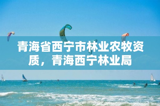 青海省西宁市林业农牧资质，青海西宁林业局