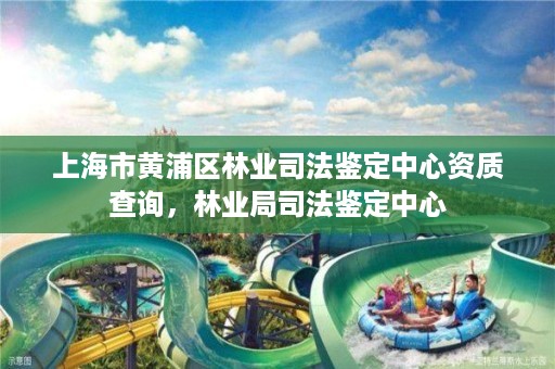 上海市黄浦区林业司法鉴定中心资质查询，林业局司法鉴定中心