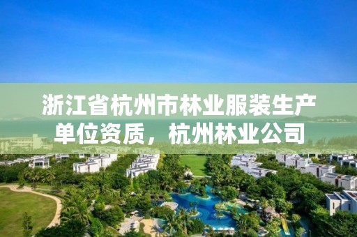 浙江省杭州市林业服装生产单位资质,杭州林业公司