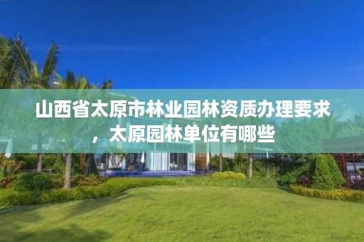 山西省太原市林业园林资质办理要求,太原园林单位有哪些