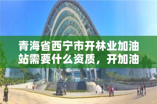 青海省西宁市开林业加油站需要什么资质,开加油站审批