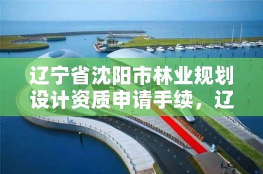 辽宁省沈阳市林业规划设计资质申请手续，辽宁省林业规划设计院