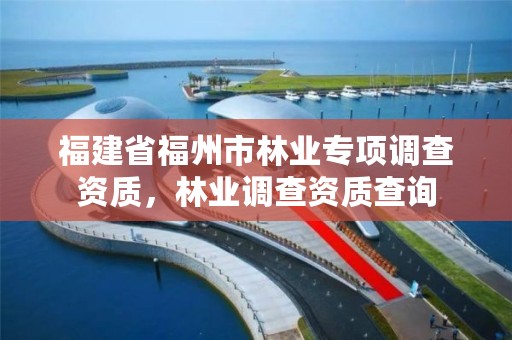 福建省福州市林业专项调查资质,林业调查资质查询