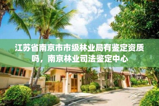 江苏省南京市市级林业局有鉴定资质吗，南京林业司法鉴定中心