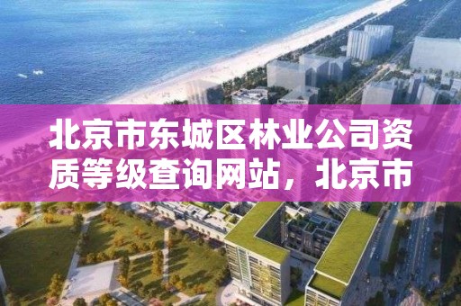 北京市东城区林业公司资质等级查询网站,北京市东城区林业公司资质等级查询网站官网