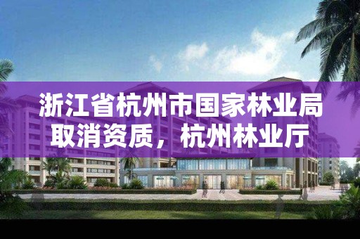 浙江省杭州市国家林业局取消资质，杭州林业厅