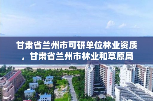甘肃省兰州市可研单位林业资质,甘肃省兰州市林业和草原局