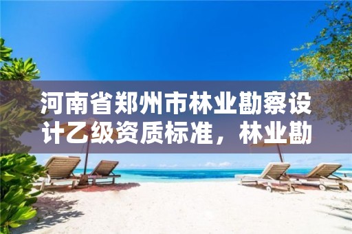 河南省郑州市林业勘察设计乙级资质标准，林业勘察设计资质业务范围