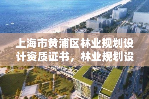 上海市黄浦区林业规划设计资质证书，林业规划设计资质标准