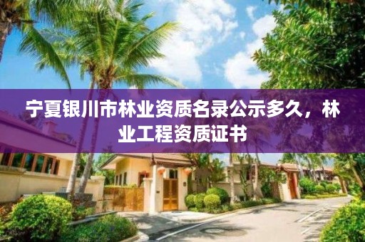 宁夏银川市林业资质名录公示多久,林业工程资质证书