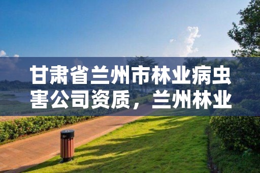 甘肃省兰州市林业病虫害公司资质,兰州林业有害生物防治检疫站