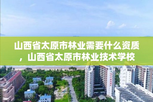 山西省太原市林业需要什么资质,山西省太原市林业技术学校