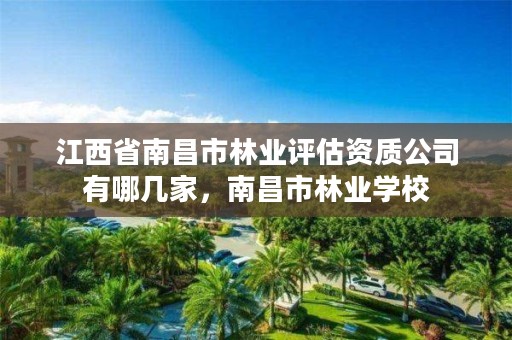 江西省南昌市林业评估资质公司有哪几家,南昌市林业学校