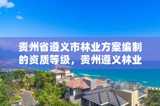 贵州省遵义市林业方案编制的资质等级,贵州遵义林业局电话