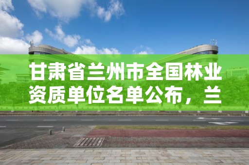 甘肃省兰州市全国林业资质单位名单公布,兰州林业厅