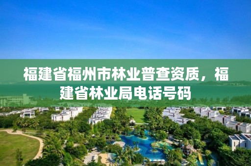 福建省福州市林业普查资质,福建省林业局电话号码