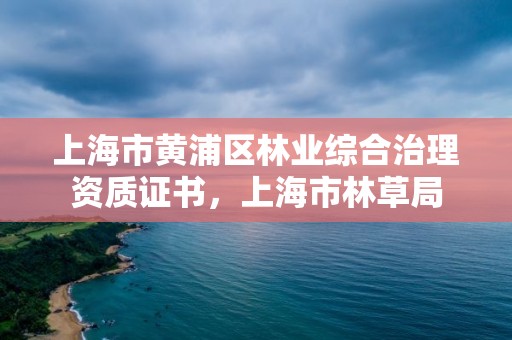 上海市黄浦区林业综合治理资质证书,上海市林草局
