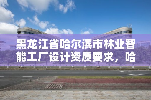 黑龙江省哈尔滨市林业智能工厂设计资质要求,哈尔滨林业设计院