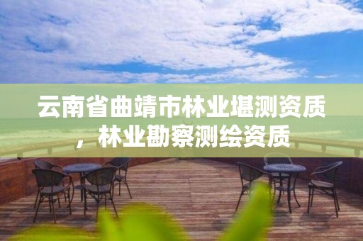云南省曲靖市林业堪测资质,林业勘察测绘资质