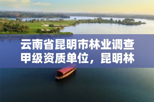 云南省昆明市林业调查甲级资质单位,昆明林业调查规划设计院