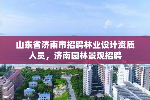 山东省济南市招聘林业设计资质人员,济南园林景观招聘