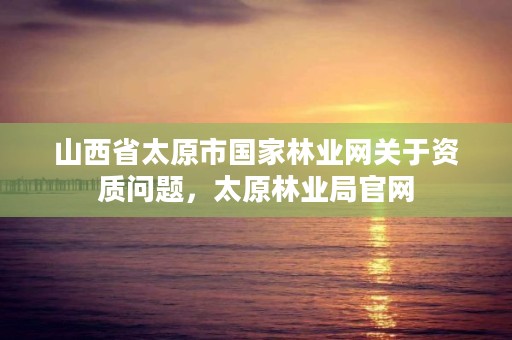 山西省太原市国家林业网关于资质问题,太原林业局官网
