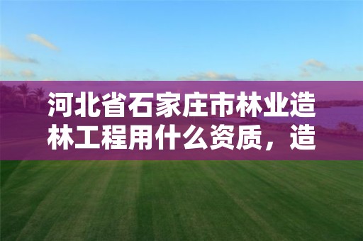 河北省石家庄市林业造林工程用什么资质，造林资质等级