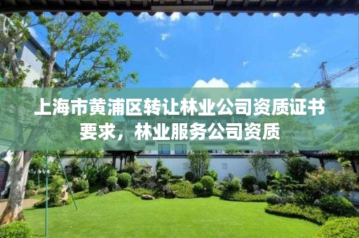 上海市黄浦区转让林业公司资质证书要求,林业服务公司资质