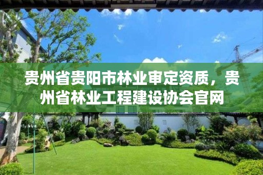 贵州省贵阳市林业审定资质,贵州省林业工程建设协会官网