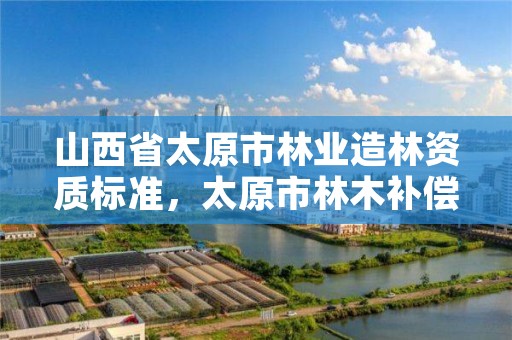 山西省太原市林业造林资质标准,太原市林木补偿标准