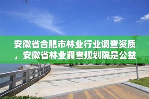 安徽省合肥市林业行业调查资质,安徽省林业调查规划院是公益几类