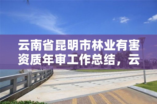 云南省昆明市林业有害资质年审工作总结,云南林业有害生物防治检疫局
